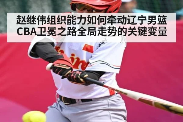 赵继伟组织能力如何牵动辽宁男篮CBA卫冕之路全局走势的关键变量