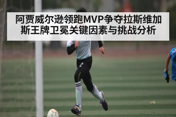 阿贾威尔逊领跑MVP争夺拉斯维加斯王牌卫冕关键因素与挑战分析